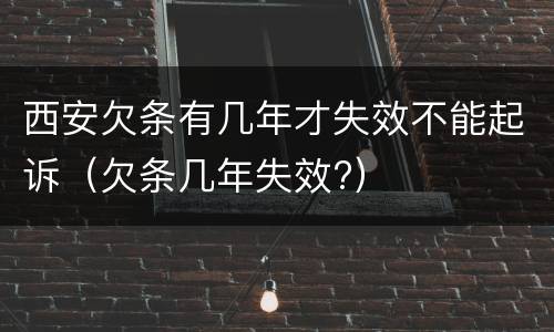 西安欠条有几年才失效不能起诉（欠条几年失效?）