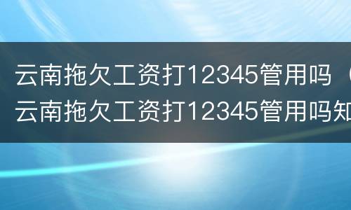 云南拖欠工资打12345管用吗（云南拖欠工资打12345管用吗知乎）