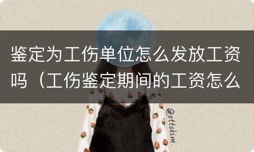 鉴定为工伤单位怎么发放工资吗（工伤鉴定期间的工资怎么发放）