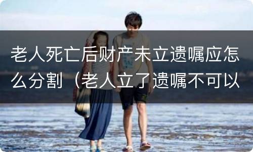 老人死亡后财产未立遗嘱应怎么分割（老人立了遗嘱不可以分财产吗）