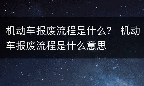 机动车报废流程是什么？ 机动车报废流程是什么意思