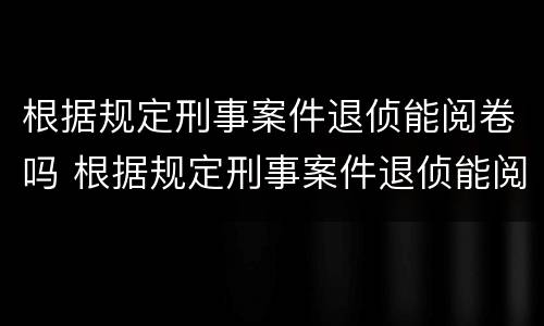 根据规定刑事案件退侦能阅卷吗 根据规定刑事案件退侦能阅卷吗为什么