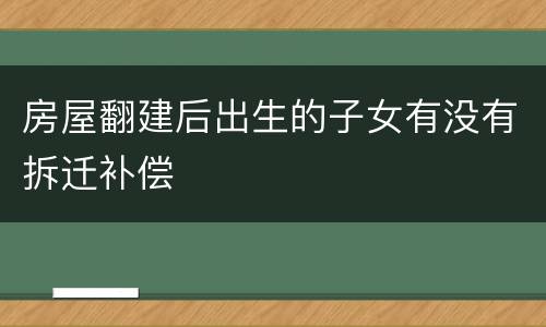 房屋翻建后出生的子女有没有拆迁补偿