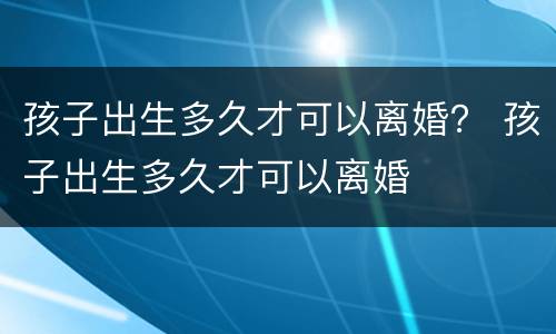 孩子出生多久才可以离婚？ 孩子出生多久才可以离婚