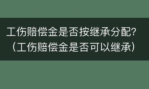 工伤赔偿金是否按继承分配？（工伤赔偿金是否可以继承）