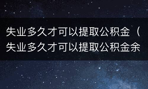 失业多久才可以提取公积金（失业多久才可以提取公积金余额）