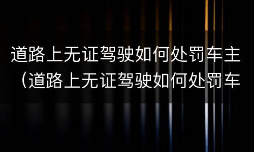 道路上无证驾驶如何处罚车主（道路上无证驾驶如何处罚车主电话）
