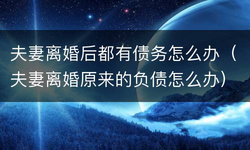 夫妻离婚后都有债务怎么办（夫妻离婚原来的负债怎么办）