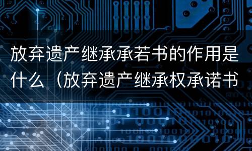 放弃遗产继承承若书的作用是什么（放弃遗产继承权承诺书）
