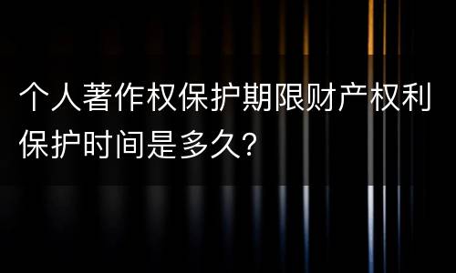 个人著作权保护期限财产权利保护时间是多久？