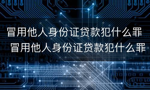 冒用他人身份证贷款犯什么罪 冒用他人身份证贷款犯什么罪呢