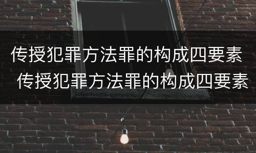 传授犯罪方法罪的构成四要素 传授犯罪方法罪的构成四要素是指