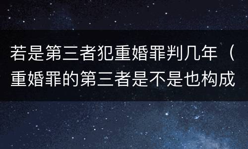 若是第三者犯重婚罪判几年（重婚罪的第三者是不是也构成犯罪）