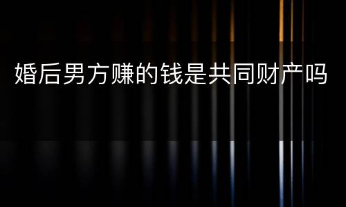 婚后男方赚的钱是共同财产吗