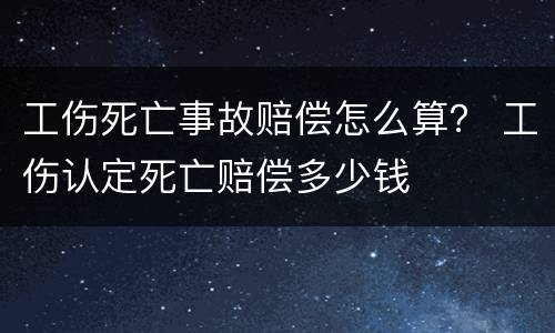 工伤死亡事故赔偿怎么算？ 工伤认定死亡赔偿多少钱