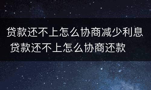 贷款还不上怎么协商减少利息 贷款还不上怎么协商还款