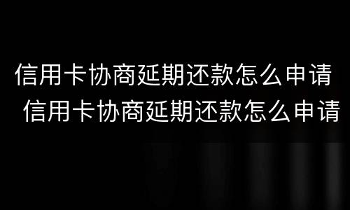 信用卡协商延期还款怎么申请 信用卡协商延期还款怎么申请的