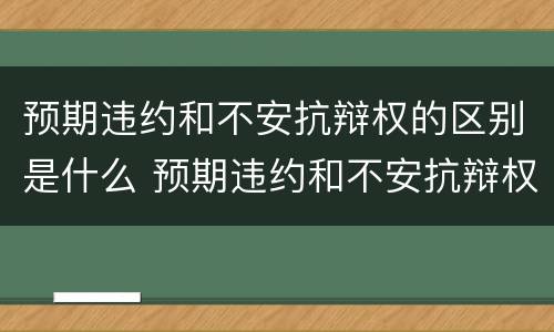 预期违约和不安抗辩权的区别是什么 预期违约和不安抗辩权的区别是什么意思