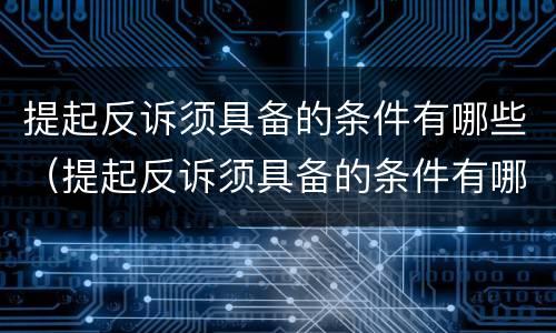 提起反诉须具备的条件有哪些（提起反诉须具备的条件有哪些要求）