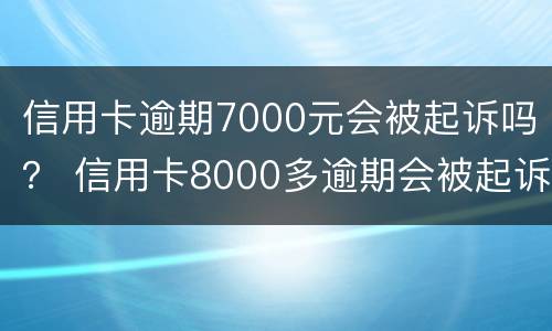 信用卡逾期7000元会被起诉吗？ 信用卡8000多逾期会被起诉吗
