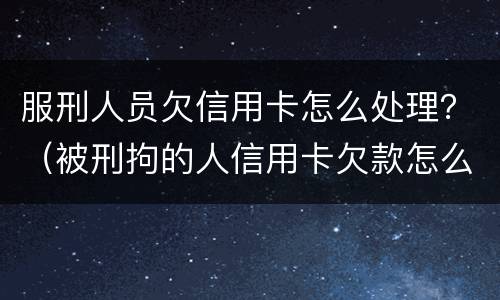 服刑人员欠信用卡怎么处理？（被刑拘的人信用卡欠款怎么办）