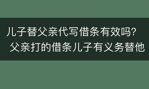 儿子替父亲代写借条有效吗？ 父亲打的借条儿子有义务替他还吗?