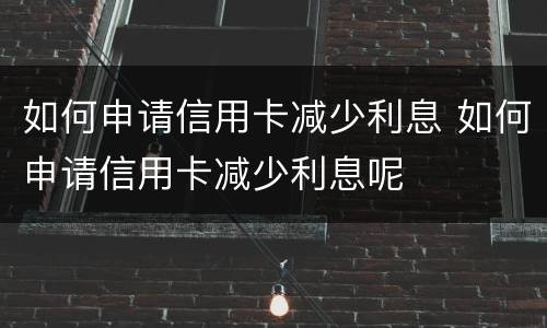 如何申请信用卡减少利息 如何申请信用卡减少利息呢