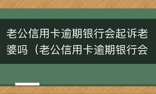 老公信用卡逾期银行会起诉老婆吗（老公信用卡逾期银行会起诉老婆吗知乎）