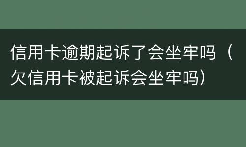 信用卡逾期起诉了会坐牢吗（欠信用卡被起诉会坐牢吗）