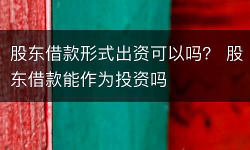 股东借款形式出资可以吗？ 股东借款能作为投资吗
