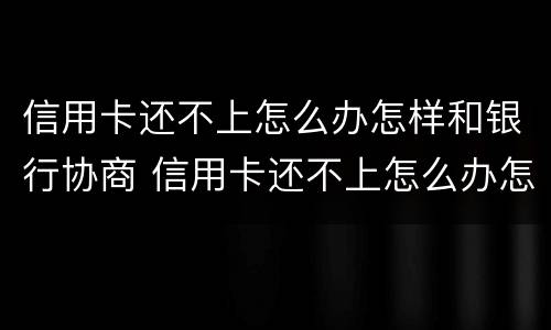 信用卡还不上怎么办怎样和银行协商 信用卡还不上怎么办怎样和银行协商还款