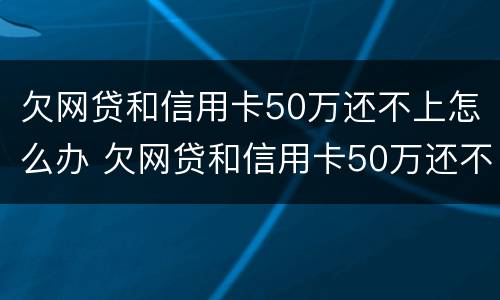 欠网贷和信用卡50万还不上怎么办 欠网贷和信用卡50万还不上怎么办呀