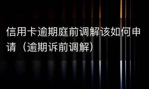信用卡逾期庭前调解该如何申请（逾期诉前调解）