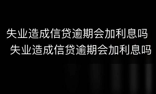 失业造成信贷逾期会加利息吗 失业造成信贷逾期会加利息吗