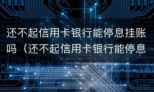 还不起信用卡银行能停息挂账吗（还不起信用卡银行能停息挂账吗知乎）