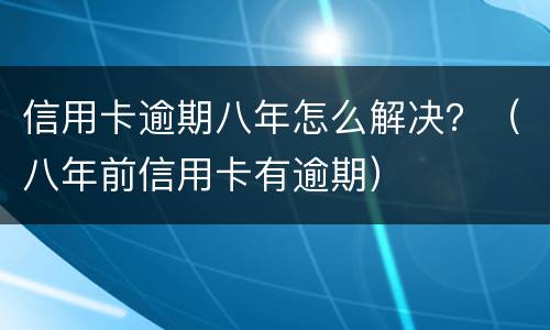 信用卡逾期八年怎么解决？（八年前信用卡有逾期）
