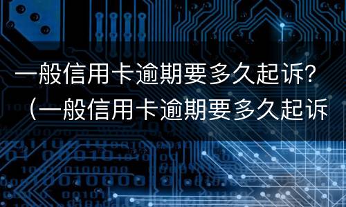 一般信用卡逾期要多久起诉？（一般信用卡逾期要多久起诉成功）