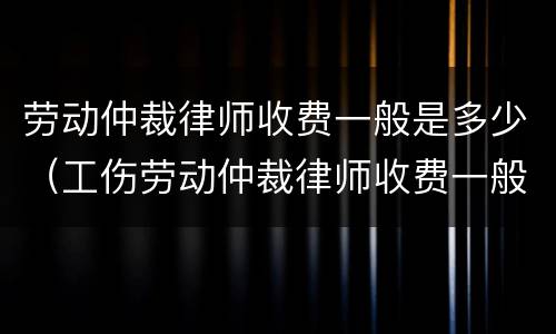 劳动仲裁律师收费一般是多少（工伤劳动仲裁律师收费一般是多少）