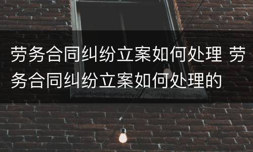 劳务合同纠纷立案如何处理 劳务合同纠纷立案如何处理的
