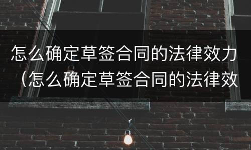 怎么确定草签合同的法律效力（怎么确定草签合同的法律效力问题）