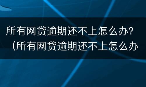 所有网贷逾期还不上怎么办？（所有网贷逾期还不上怎么办呢）