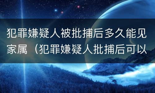 犯罪嫌疑人被批捕后多久能见家属（犯罪嫌疑人批捕后可以见家属吗）