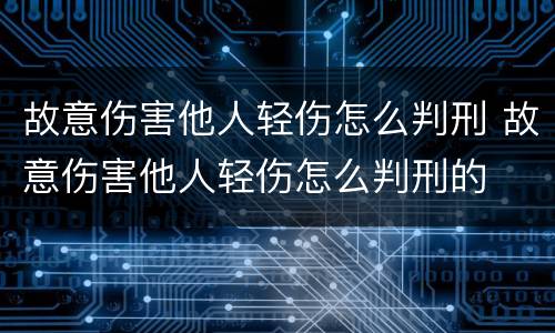 故意伤害他人轻伤怎么判刑 故意伤害他人轻伤怎么判刑的