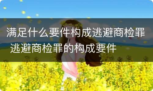 满足什么要件构成逃避商检罪 逃避商检罪的构成要件