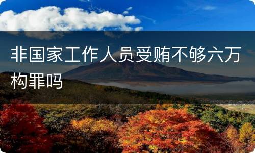 非国家工作人员受贿不够六万构罪吗