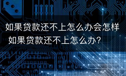 如果贷款还不上怎么办会怎样 如果贷款还不上怎么办?
