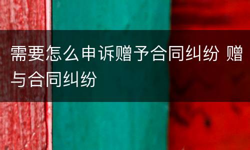 需要怎么申诉赠予合同纠纷 赠与合同纠纷