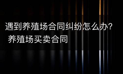 遇到养殖场合同纠纷怎么办？ 养殖场买卖合同