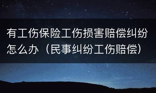 有工伤保险工伤损害赔偿纠纷怎么办（民事纠纷工伤赔偿）