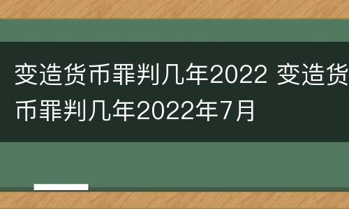 变造货币罪判几年2022 变造货币罪判几年2022年7月
